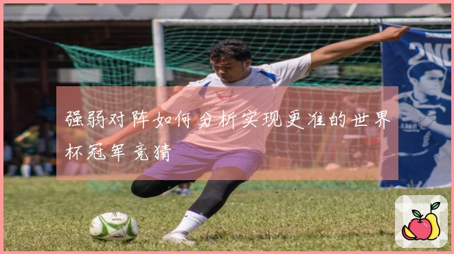 强弱对阵如何分析实现更准的世界杯冠军竞猜