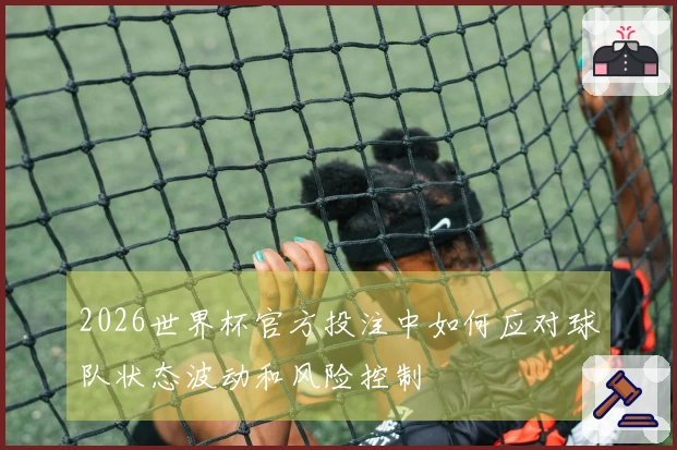 2026世界杯官方投注中如何应对球队状态波动和风险控制