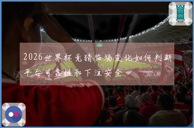 2026世界杯竞猜临场变化如何判断平台可靠性和下注安全