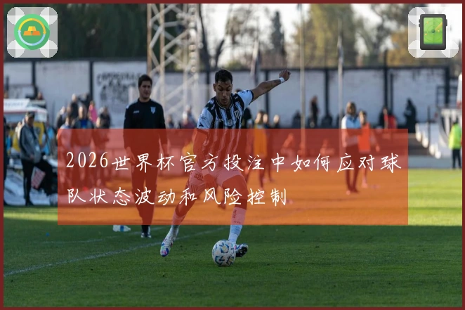 2026世界杯官方投注中如何应对球队状态波动和风险控制