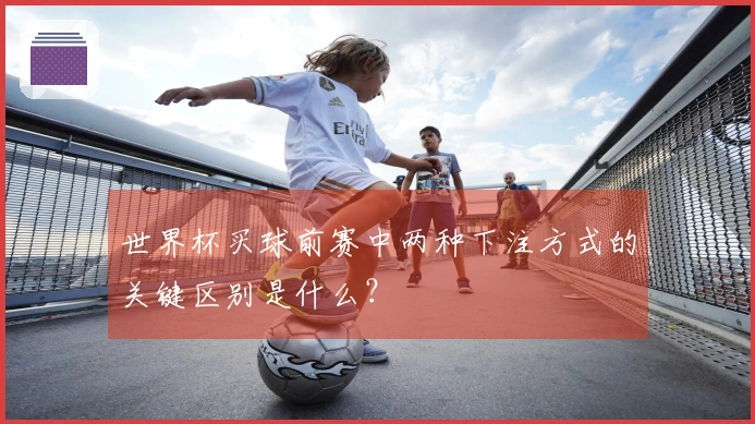 世界杯买球前赛中两种下注方式的关键区别是什么？